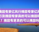 挽回专家亿风行挽回专家亿风行及挽回专家真的可以挽回吗？挽回专家真的可以挽回吗