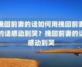 挽回前妻的话如何用挽回前妻的话感动到哭？挽回前妻的话感动到哭
