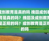 成创教育是真的吗 挽回成创教育是真的吗？挽回及成创教育是正规的吗？成创教育是正规的吗