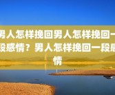 男人怎样挽回男人怎样挽回一段感情？男人怎样挽回一段感情