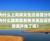 为什么上完床女生还会提分手为什么跟男朋友有关系后反而想离开他了呢？
