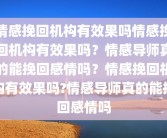 情感挽回机构有效果吗情感挽回机构有效果吗？情感导师真的能挽回感情吗？情感挽回机构有效果吗?情感导师真的能挽回感情吗