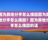 因为异地分手怎么挽回因为异地分手怎么挽回？因为异地分手怎么挽回的话