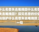 什么名誉失去难挽回什么名誉失去难挽回？探究名誉的价值与保护什么名誉失去难挽回上一句