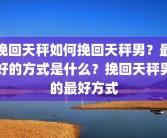 挽回天秤如何挽回天秤男？最好的方式是什么？挽回天秤男的最好方式