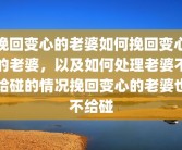 挽回变心的老婆如何挽回变心的老婆，以及如何处理老婆不给碰的情况挽回变心的老婆也不给碰