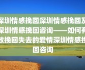 深圳情感挽回深圳情感挽回及深圳情感挽回咨询——如何有效挽回失去的爱情深圳情感挽回咨询