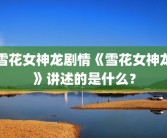 雪花女神龙剧情《雪花女神龙》讲述的是什么？