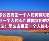 怎么去挽回一个人如何成功挽回一个人的心？教你实用的方法！怎么去挽回一个人的心