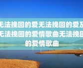 无法挽回的爱无法挽回的爱及无法挽回的爱情歌曲无法挽回的爱情歌曲