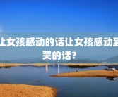 让女孩感动的话让女孩感动到哭的话？