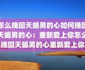 怎么挽回天蝎男的心如何挽回天蝎男的心：重新爱上你怎么挽回天蝎男的心重新爱上你