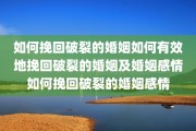 如何挽回破裂的婚姻如何有效地挽回破裂的婚姻及婚姻感情如何挽回破裂的婚姻感情