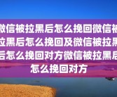 微信被拉黑后怎么挽回微信被拉黑后怎么挽回及微信被拉黑后怎么挽回对方微信被拉黑后怎么挽回对方