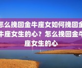 怎么挽回金牛座女如何挽回金牛座女生的心？怎么挽回金牛座女生的心