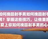 如何挽回射手男如何挽回射手男？掌握这些技巧，让他重新爱上你如何挽回射手男的心