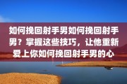 如何挽回射手男如何挽回射手男？掌握这些技巧，让他重新爱上你如何挽回射手男的心