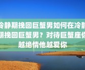 冷静期挽回巨蟹男如何在冷静期挽回巨蟹男？对待巨蟹座你越绝情他越爱你