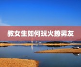 教女生如何玩火撩男友