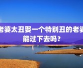 老婆太丑娶一个特别丑的老婆能过下去吗？