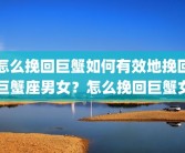 怎么挽回巨蟹如何有效地挽回巨蟹座男女？怎么挽回巨蟹女