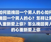 如何能挽回一个男人的心如何挽回一个男人的心？怎样让男人重新爱上你？怎么挽回男人的心重新爱上你