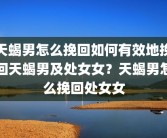 天蝎男怎么挽回如何有效地挽回天蝎男及处女女？天蝎男怎么挽回处女女