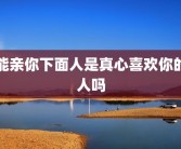 能亲你下面人是真心喜欢你的人吗
