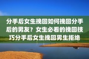 分手后女生挽回如何挽回分手后的男友？女生必看的挽回技巧分手后女生挽回男生拒绝