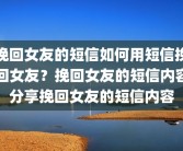 挽回女友的短信如何用短信挽回女友？挽回女友的短信内容分享挽回女友的短信内容