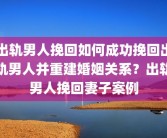 出轨男人挽回如何成功挽回出轨男人并重建婚姻关系？出轨男人挽回妻子案例