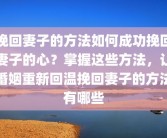 挽回妻子的方法如何成功挽回妻子的心？掌握这些方法，让婚姻重新回温挽回妻子的方法有哪些