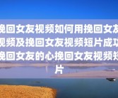 挽回女友视频如何用挽回女友视频及挽回女友视频短片成功挽回女友的心挽回女友视频短片
