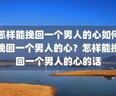 怎样能挽回一个男人的心如何挽回一个男人的心？怎样能挽回一个男人的心的话