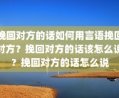 挽回对方的话如何用言语挽回对方？挽回对方的话该怎么说？挽回对方的话怎么说