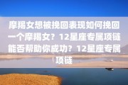 摩羯女想被挽回表现如何挽回一个摩羯女？12星座专属项链能否帮助你成功？12星座专属项链