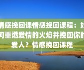 情感挽回课情感挽回课程：如何重燃爱情的火焰并挽回你的爱人？情感挽回课程
