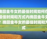 挽回金牛女的最佳时间如何在最佳时间和方式内挽回金牛女？挽回金牛女的最佳时间和方式