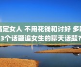 搞定女人 不用花钱和讨好 多聊3个话题追女生的聊天话题？