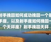 射手挽回如何成功挽回一个射手座，以及射手座如何挽回一个天秤座？射手挽回天秤