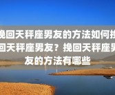 挽回天秤座男友的方法如何挽回天秤座男友？挽回天秤座男友的方法有哪些