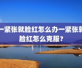 一紧张就脸红怎么办一紧张就脸红怎么克服？