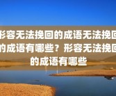 形容无法挽回的成语无法挽回的成语有哪些？形容无法挽回的成语有哪些