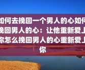 如何去挽回一个男人的心如何挽回男人的心：让他重新爱上你怎么挽回男人的心重新爱上你