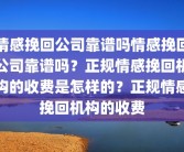 情感挽回公司靠谱吗情感挽回公司靠谱吗？正规情感挽回机构的收费是怎样的？正规情感挽回机构的收费