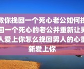 教你挽回一个死心老公如何挽回一个死心的老公并重新让男人爱上你怎么挽回男人的心重新爱上你