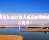 骨瘦如柴的女人单薄瘦弱的女人特点？