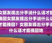 女朋友提出分手说什么话才能挽回女朋友提出分手说什么话才能挽回？女朋友提出分手说什么话才能挽回她