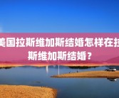 美国拉斯维加斯结婚怎样在拉斯维加斯结婚？