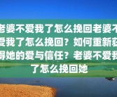 老婆不爱我了怎么挽回老婆不爱我了怎么挽回？如何重新获得她的爱与信任？老婆不爱我了怎么挽回她